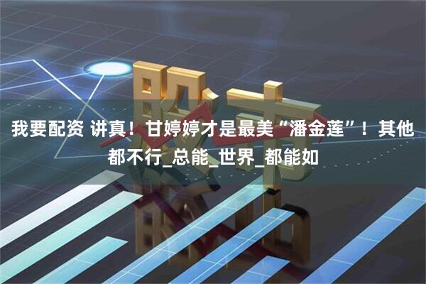 我要配资 讲真！甘婷婷才是最美“潘金莲”！其他都不行_总能_世界_都能如