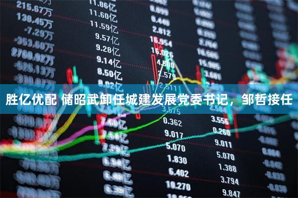 胜亿优配 储昭武卸任城建发展党委书记，邹哲接任