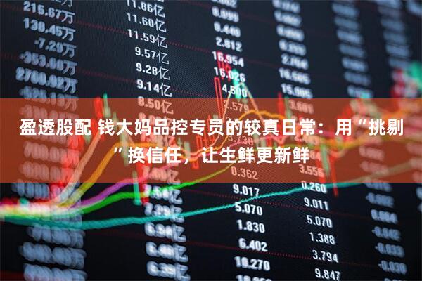盈透股配 钱大妈品控专员的较真日常：用“挑剔”换信任，让生鲜更新鲜