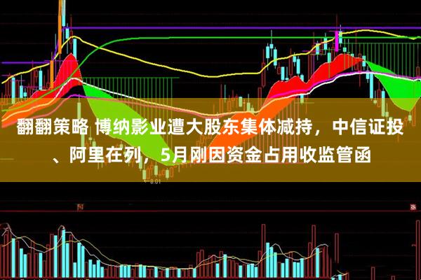 翻翻策略 博纳影业遭大股东集体减持，中信证投、阿里在列，5月刚因资金占用收监管函