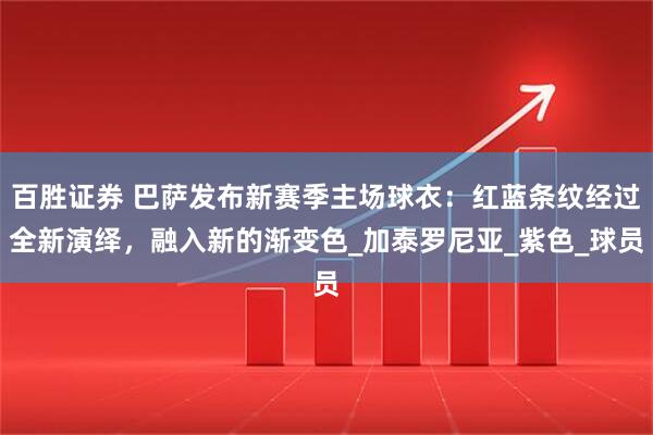 百胜证券 巴萨发布新赛季主场球衣：红蓝条纹经过全新演绎，融入新的渐变色_加泰罗尼亚_紫色_球员