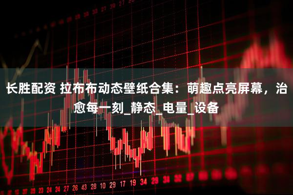 长胜配资 拉布布动态壁纸合集：萌趣点亮屏幕，治愈每一刻_静态_电量_设备
