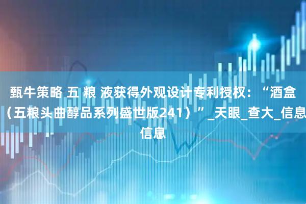 甄牛策略 五 粮 液获得外观设计专利授权：“酒盒（五粮头曲醇品系列盛世版241）”_天眼_查大_信息