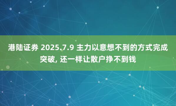港陆证券 2025.7.9 主力以意想不到的方式完成突破, 还一样让散户挣不到钱