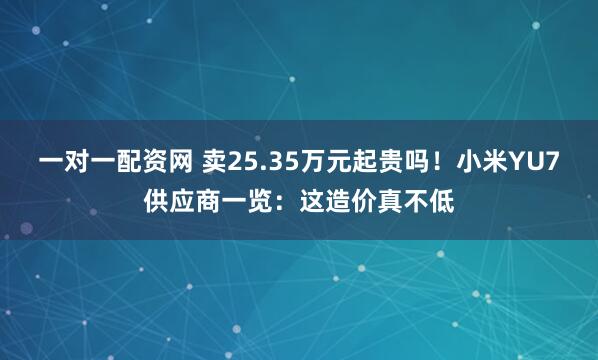 一对一配资网 卖25.35万元起贵吗！小米YU7供应商一览：这造价真不低