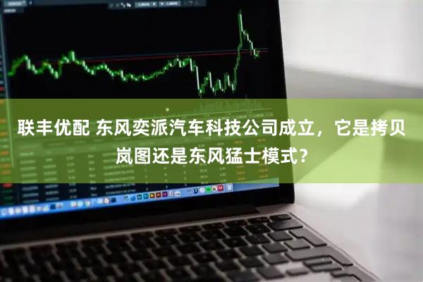 联丰优配 东风奕派汽车科技公司成立，它是拷贝岚图还是东风猛士模式？