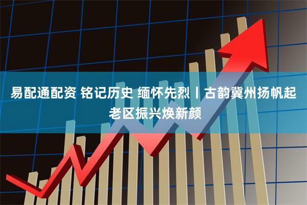 易配通配资 铭记历史 缅怀先烈丨古韵冀州扬帆起 老区振兴焕新颜