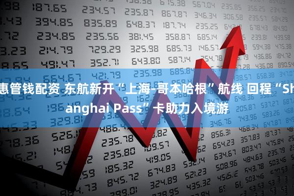 惠管钱配资 东航新开“上海-哥本哈根”航线 回程“Shanghai Pass”卡助力入境游