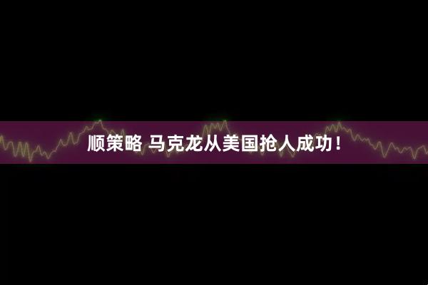 顺策略 马克龙从美国抢人成功！