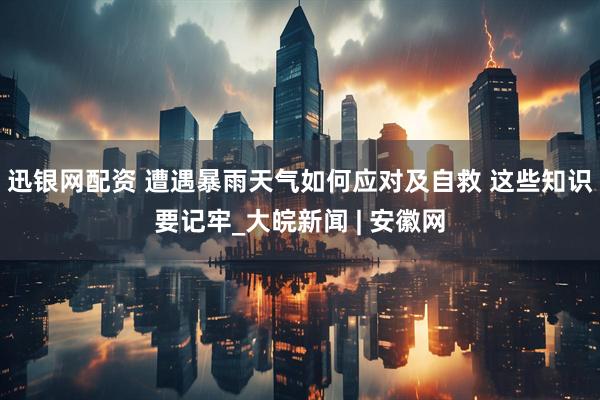 迅银网配资 遭遇暴雨天气如何应对及自救 这些知识要记牢_大皖新闻 | 安徽网