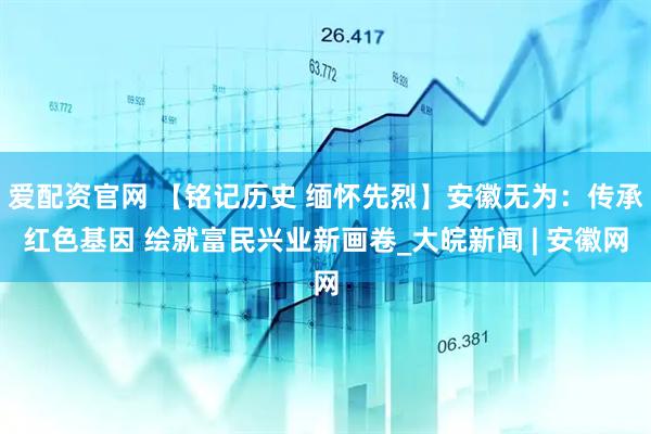 爱配资官网 【铭记历史 缅怀先烈】安徽无为：传承红色基因 绘就富民兴业新画卷_大皖新闻 | 安徽网