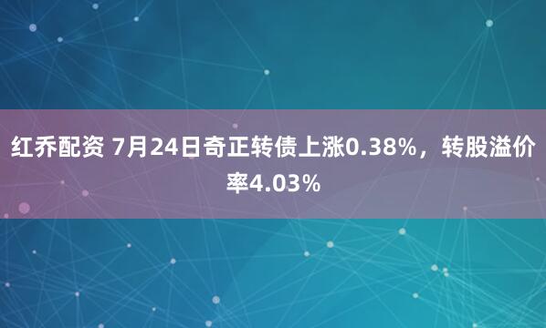 红乔配资 7月24日奇正转债上涨0.38%，转股溢价率4.03%