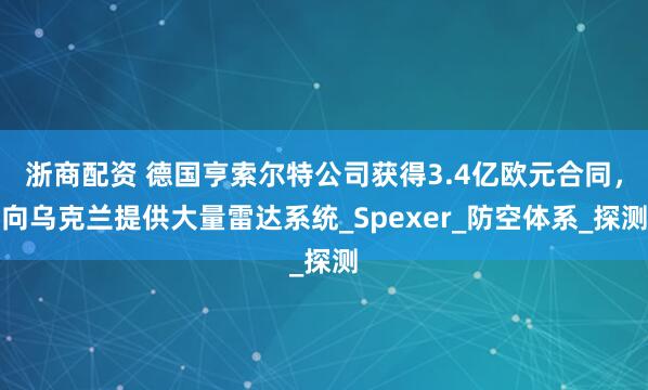 浙商配资 德国亨索尔特公司获得3.4亿欧元合同，向乌克兰提供大量雷达系统_Spexer_防空体系_探测