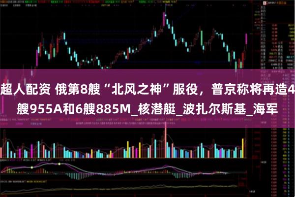 超人配资 俄第8艘“北风之神”服役，普京称将再造4艘955A和6艘885M_核潜艇_波扎尔斯基_海军