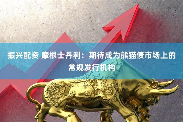 振兴配资 摩根士丹利：期待成为熊猫债市场上的常规发行机构