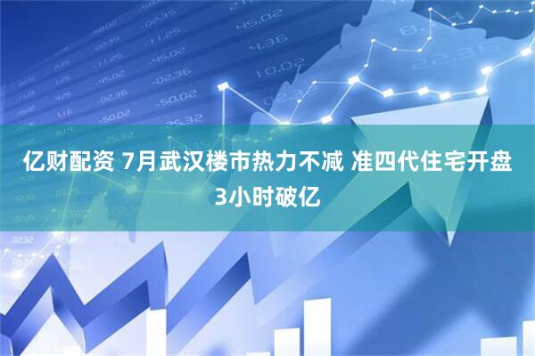 亿财配资 7月武汉楼市热力不减 准四代住宅开盘3小时破亿