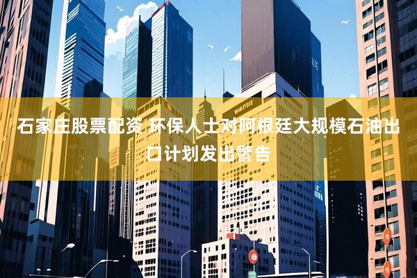 石家庄股票配资 环保人士对阿根廷大规模石油出口计划发出警告