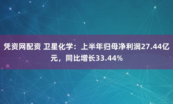 凭资网配资 卫星化学：上半年归母净利润27.44亿元，同比增长33.44%