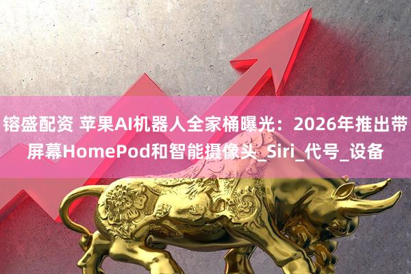 镕盛配资 苹果AI机器人全家桶曝光：2026年推出带屏幕HomePod和智能摄像头_Siri_代号_设备