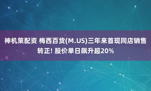 神机策配资 梅西百货(M.US)三年来首现同店销售转正! 股价单日飙升超20%