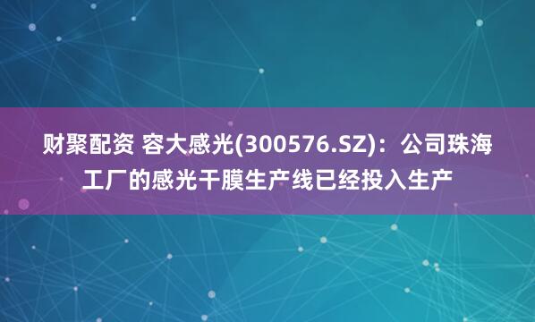 财聚配资 容大感光(300576.SZ)：公司珠海工厂的感光干膜生产线已经投入生产