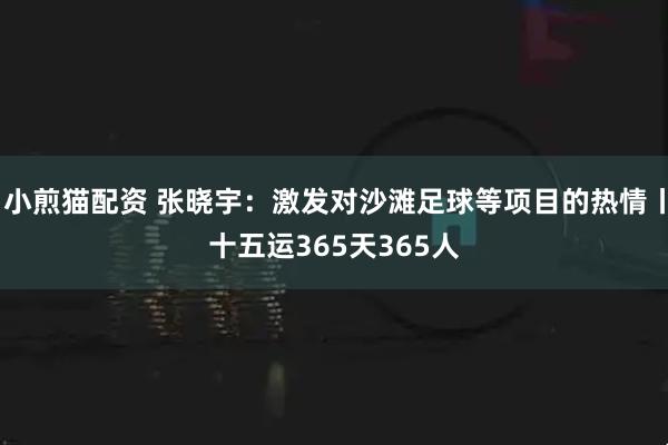 小煎猫配资 张晓宇：激发对沙滩足球等项目的热情丨十五运365天365人