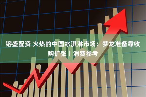 镕盛配资 火热的中国冰淇淋市场：梦龙准备靠收购扩张丨消费参考