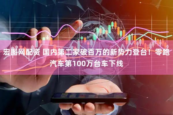 宏图网配资 国内第二家破百万的新势力登台！零跑汽车第100万台车下线