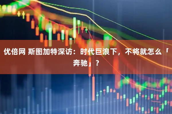 优倍网 斯图加特深访：时代巨浪下，不将就怎么「奔驰」？