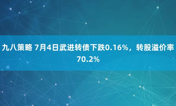 九八策略 7月4日武进转债下跌0.16%，转股溢价率70.2%