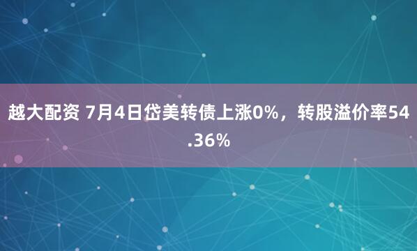 越大配资 7月4日岱美转债上涨0%，转股溢价率54.36%