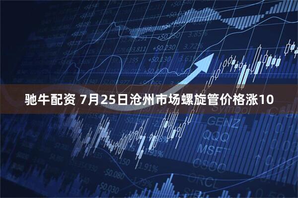 驰牛配资 7月25日沧州市场螺旋管价格涨10