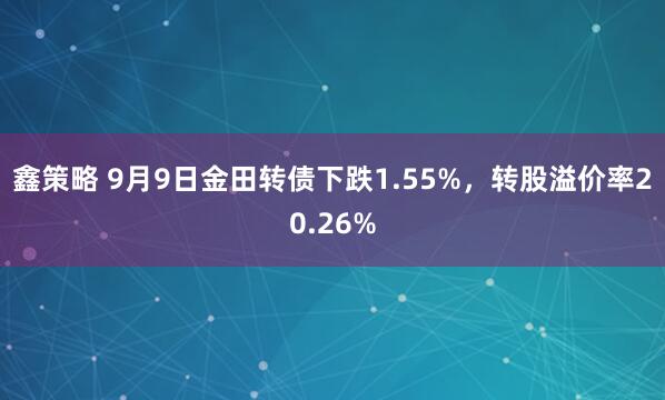鑫策略 9月9日金田转债下跌1.55%，转股溢价率20.26%