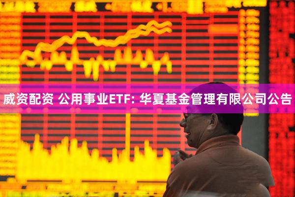 威资配资 公用事业ETF: 华夏基金管理有限公司公告