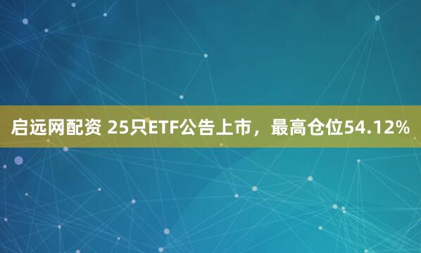 启远网配资 25只ETF公告上市，最高仓位54.12%
