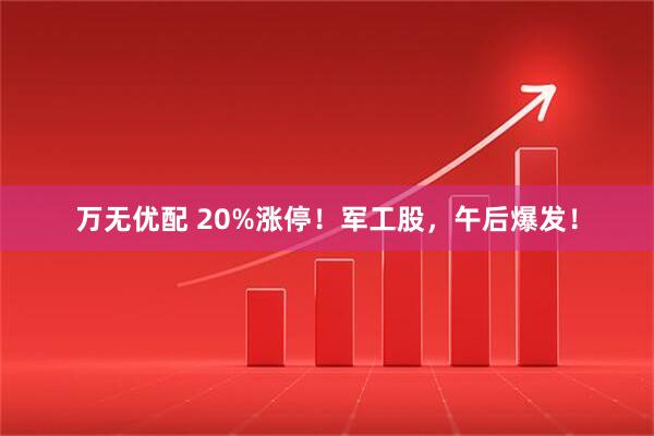 万无优配 20%涨停！军工股，午后爆发！