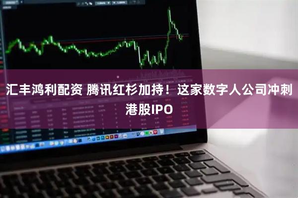 汇丰鸿利配资 腾讯红杉加持！这家数字人公司冲刺港股IPO