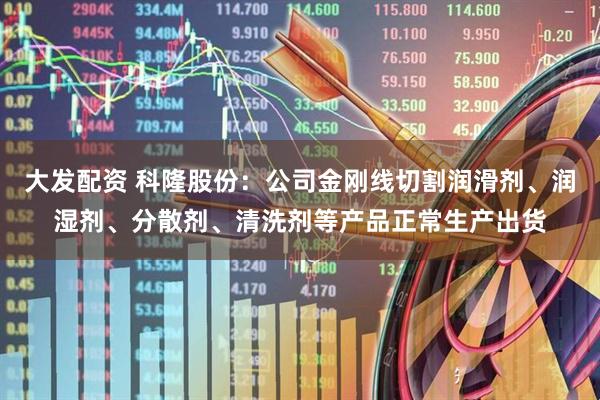 大发配资 科隆股份：公司金刚线切割润滑剂、润湿剂、分散剂、清洗剂等产品正常生产出货