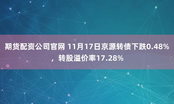 期货配资公司官网 11月17日京源转债下跌0.48%,转股溢价率17.28%
