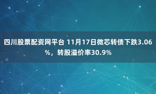 四川股票配资网平台 11月17日微芯转债下跌3.06%，转股溢价率30.9%