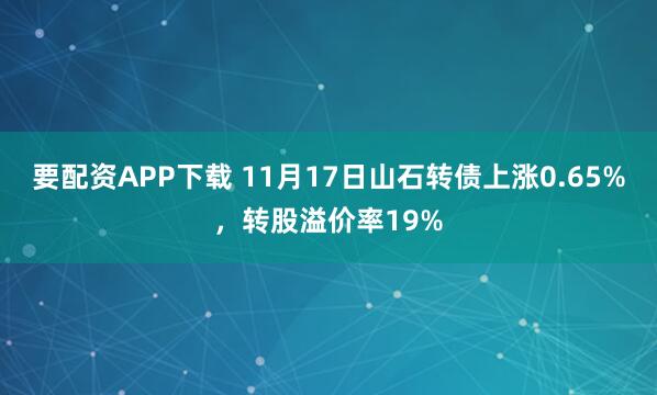 要配资APP下载 11月17日山石转债上涨0.65%，转股溢价率19%