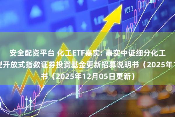 安全配资平台 化工ETF嘉实: 嘉实中证细分化工产业主题交易型开放式指数证券投资基金更新招募说明书（2025年12月05日更新）