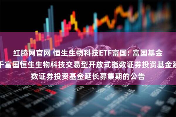 红腾网官网 恒生生物科技ETF富国: 富国基金管理有限公司关于富国恒生生物科技交易型开放式指数证券投资基金延长募集期的公告