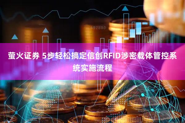 萤火证券 5步轻松搞定信创RFID涉密载体管控系统实施流程
