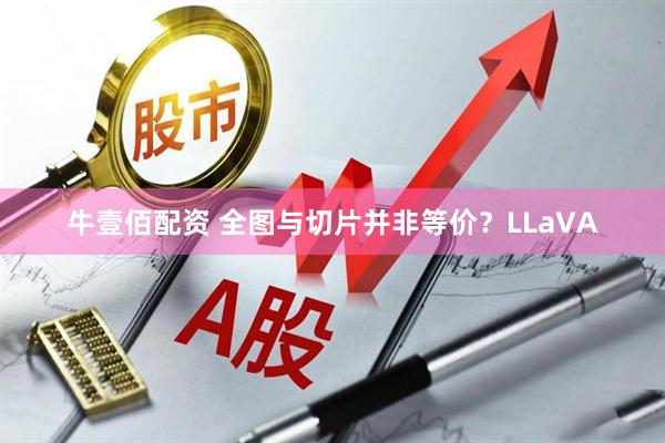牛壹佰配资 全图与切片并非等价？LLaVA