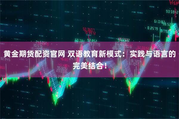 黄金期货配资官网 双语教育新模式：实践与语言的完美结合！