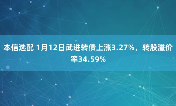本信选配 1月12日武进转债上涨3.27%，转股溢价率34.59%