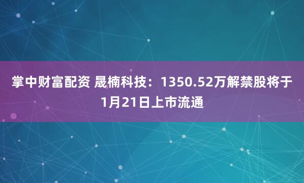 掌中财富配资 晟楠科技：1350.52万解禁股将于1月21日上市流通