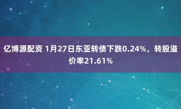 亿博源配资 1月27日东亚转债下跌0.24%，转股溢价率21.61%