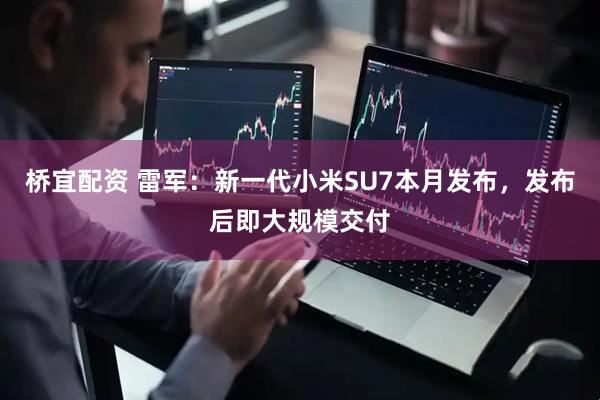 桥宜配资 雷军：新一代小米SU7本月发布，发布后即大规模交付